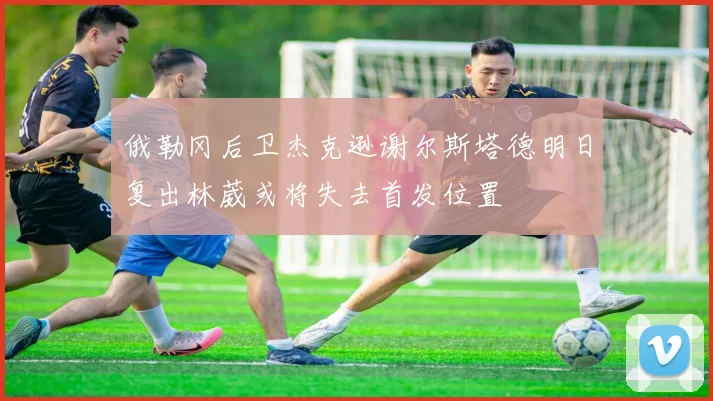 俄勒冈后卫杰克逊谢尔斯塔德明日复出林葳或将失去首发位置