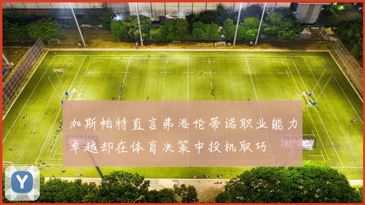 加斯帕特直言弗洛伦蒂诺职业能力卓越却在体育决策中投机取巧