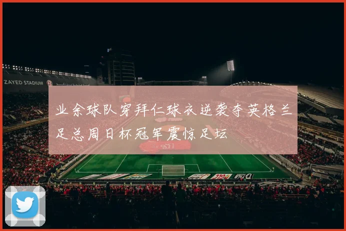 业余球队穿拜仁球衣逆袭夺英格兰足总周日杯冠军震惊足坛