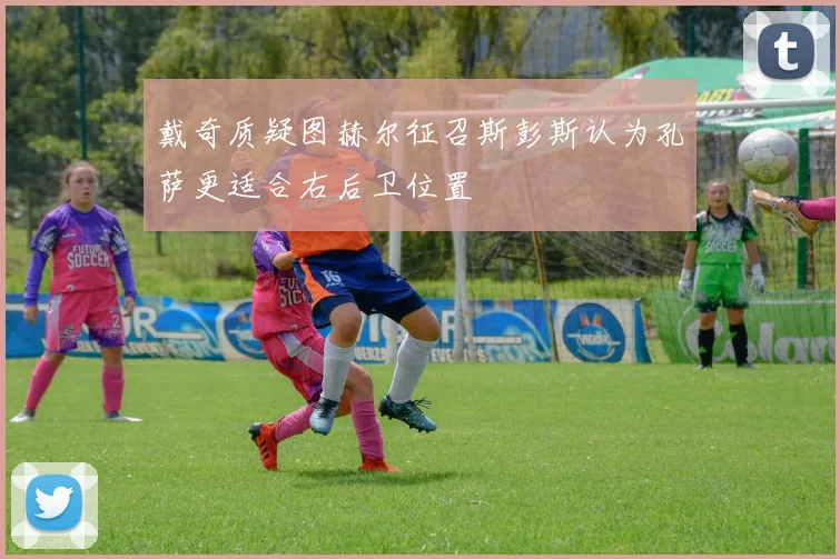戴奇质疑图赫尔征召斯彭斯认为孔萨更适合右后卫位置