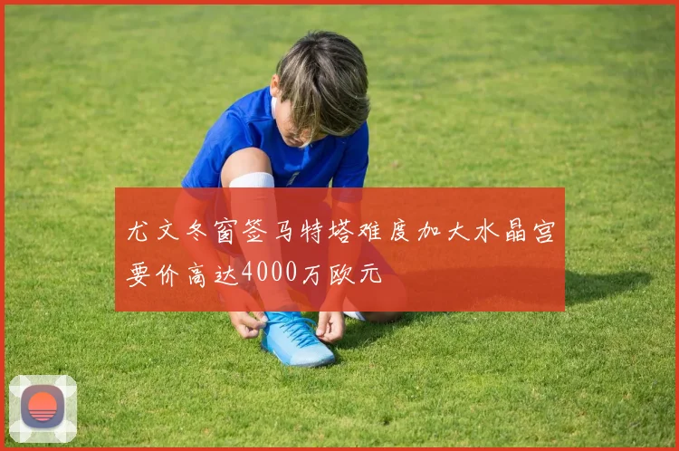 尤文冬窗签马特塔难度加大水晶宫要价高达4000万欧元
