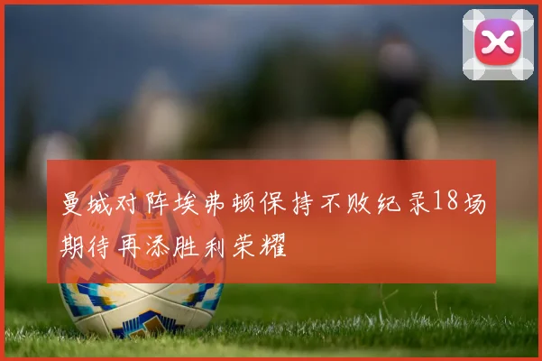 曼城对阵埃弗顿保持不败纪录18场期待再添胜利荣耀