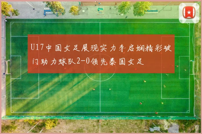 U17中国女足展现实力李启娴精彩破门助力球队2-0领先泰国女足