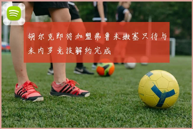 胡尔克即将加盟弗鲁米嫩塞只待与米内罗竞技解约完成
