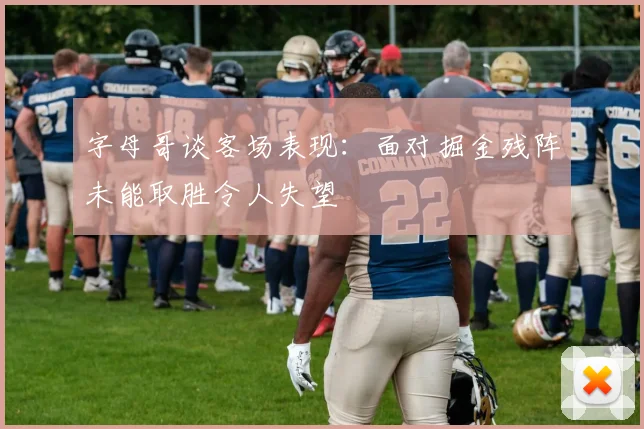字母哥谈客场表现：面对掘金残阵未能取胜令人失望