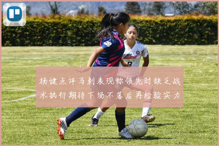 杨健点评马刺表现称领先时缺乏战术执行期待下场不落后再检验实力