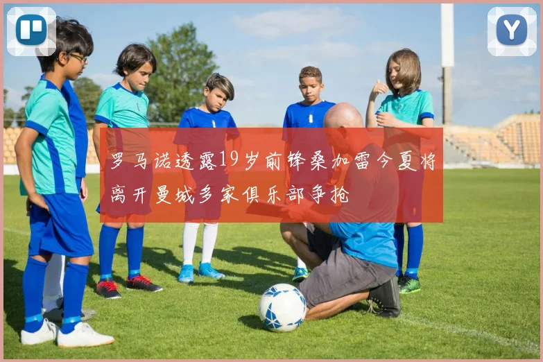 罗马诺透露19岁前锋桑加雷今夏将离开曼城多家俱乐部争抢