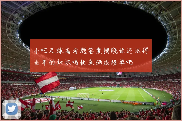 小吧足球高考题答案揭晓你还记得当年的知识吗快来晒成绩单吧