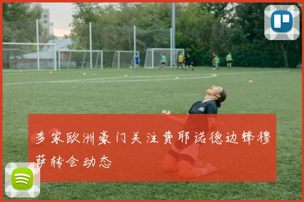 多家欧洲豪门关注费耶诺德边锋穆萨转会动态
