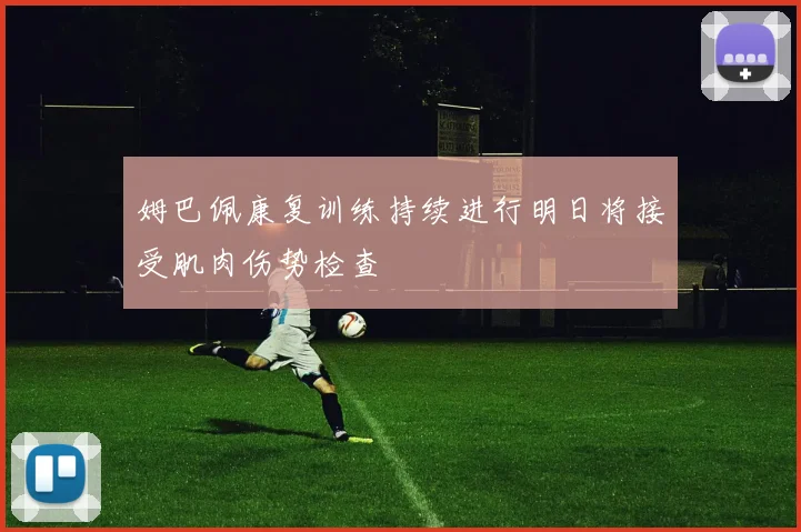 姆巴佩康复训练持续进行明日将接受肌肉伤势检查