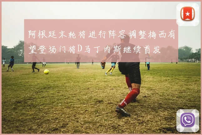 阿根廷末轮将进行阵容调整梅西有望登场门将D马丁内斯继续首发