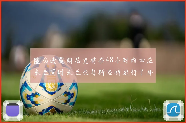 隆戈透露朗尼克将在48小时内回应米兰同时米兰也与斯洛特进行了非正式接触