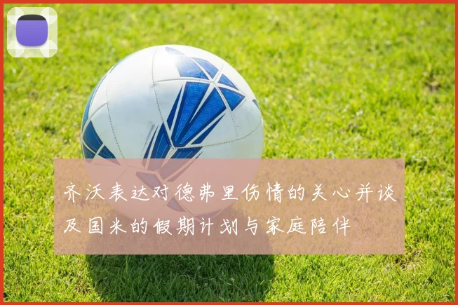 齐沃表达对德弗里伤情的关心并谈及国米的假期计划与家庭陪伴
