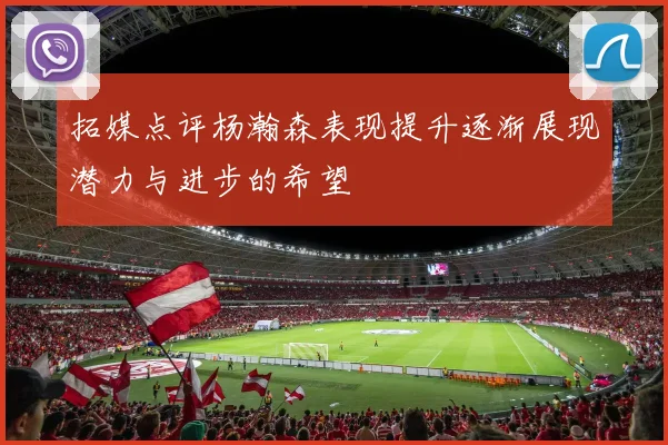 拓媒点评杨瀚森表现提升逐渐展现潜力与进步的希望