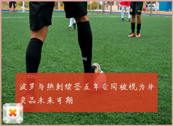 波罗与热刺续签五年合同被视为非卖品未来可期