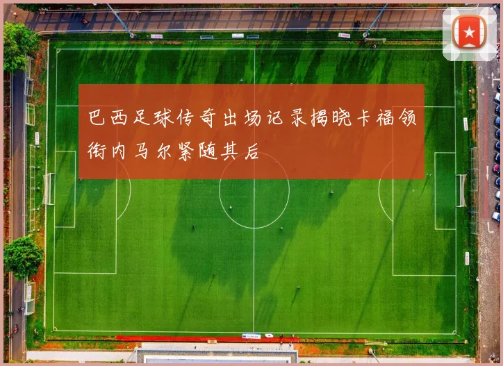 巴西足球传奇出场记录揭晓卡福领衔内马尔紧随其后