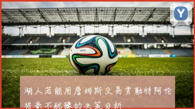 湖人若能用詹姆斯交易贾勒特阿伦将毫不犹豫的决策分析