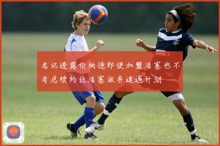 名记透露伦纳德即使加盟活塞也不考虑续约让活塞放弃追逐计划