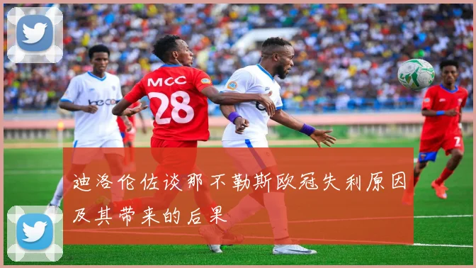 迪洛伦佐谈那不勒斯欧冠失利原因及其带来的后果