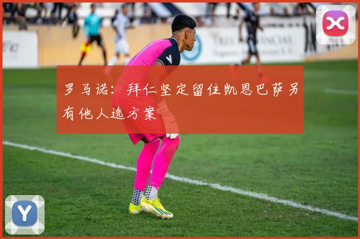 罗马诺：拜仁坚定留住凯恩巴萨另有他人选方案