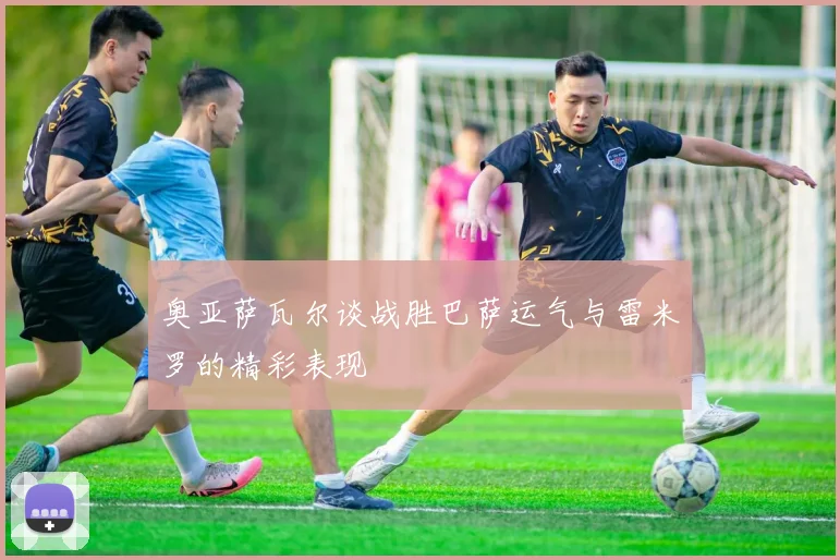 奥亚萨瓦尔谈战胜巴萨运气与雷米罗的精彩表现
