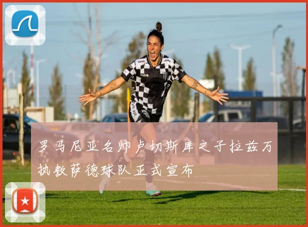 罗马尼亚名帅卢切斯库之子拉兹万执教萨德球队正式宣布