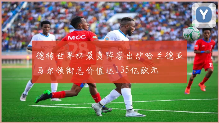 德转世界杯最贵阵容出炉哈兰德亚马尔领衔总价值达135亿欧元