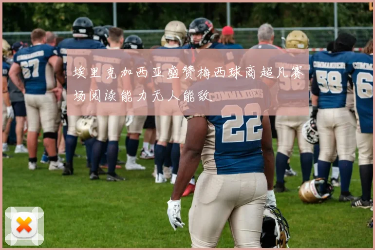 埃里克加西亚盛赞梅西球商超凡赛场阅读能力无人能敌