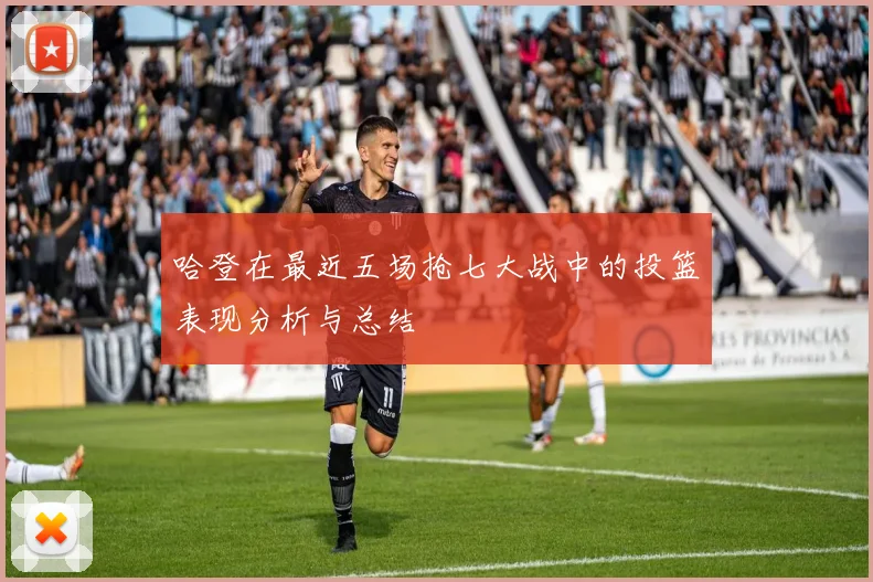 哈登在最近五场抢七大战中的投篮表现分析与总结
