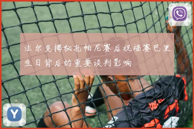 法尔克揭秘孔帕尼赛后祝福赛巴里生日背后的重要谈判影响